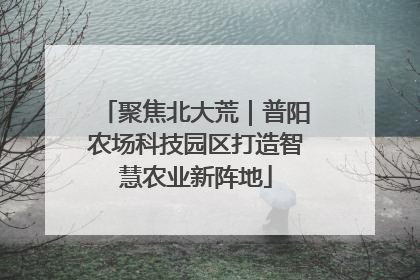 聚焦北大荒｜普阳农场科技园区打造智慧农业新阵地
