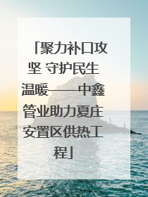 聚力补口攻坚 守护民生温暖——中鑫管业助力夏庄安置区供热工程