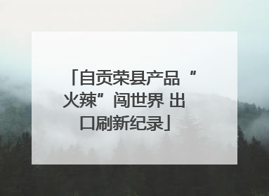 自贡荣县产品“火辣”闯世界 出口刷新纪录