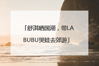 舒淇晒国潮，带LABUBU哭娃去郊游