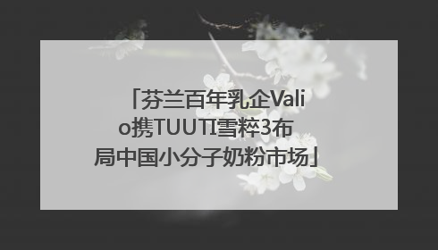 芬兰百年乳企Valio携TUUTI雪粹3布局中国小分子奶粉市场