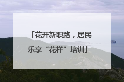 花开新职路，居民乐享“花样”培训