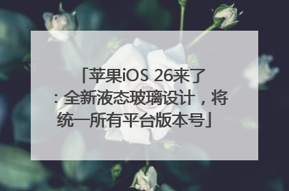 苹果iOS 26来了：全新液态玻璃设计，将统一所有平台版本号