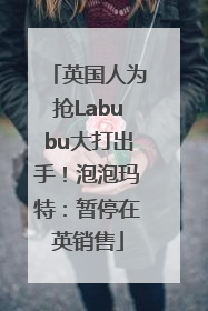 英国人为抢Labubu大打出手！泡泡玛特：暂停在英销售