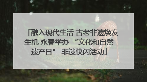融入现代生活 古老非遗焕发生机 永春举办 “文化和自然遗产日” 非遗快闪活动