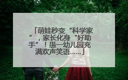 萌娃秒变“科学家”，家长化身“好助手”！愚一幼儿园充满欢声笑语……
