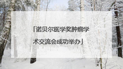 诺贝尔医学奖肿瘤学术交流会成功举办