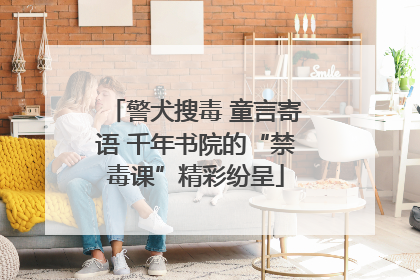 警犬搜毒 童言寄语 千年书院的“禁毒课”精彩纷呈