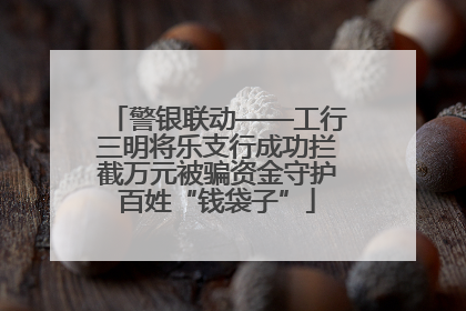 警银联动——工行三明将乐支行成功拦截万元被骗资金守护百姓“钱袋子”