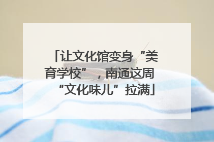 让文化馆变身“美育学校”，南通这周“文化味儿”拉满