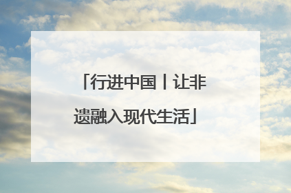 行进中国丨让非遗融入现代生活