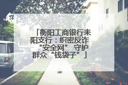 衡阳工商银行耒阳支行：织密反诈“安全网” 守护群众“钱袋子”