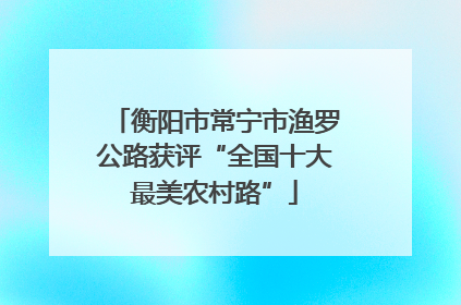 衡阳市常宁市渔罗公路获评“全国十大最美农村路”