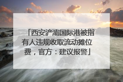 西安浐灞国际港被指有人违规收取流动摊位费，官方：建议报警