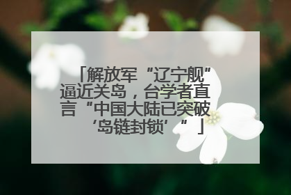 解放军“辽宁舰”逼近关岛，台学者直言“中国大陆已突破‘岛链封锁’”