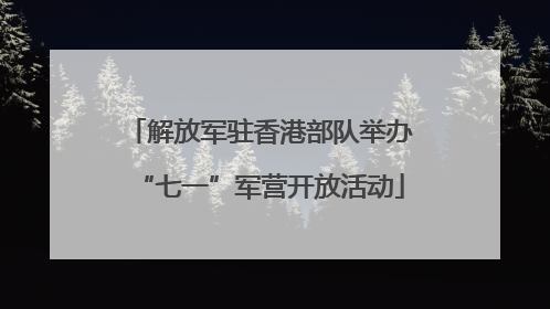 解放军驻香港部队举办“七一”军营开放活动