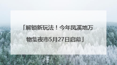 解锁新玩法！今年凤溪地万物集夜市5月27日启幕