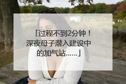 过程不到2分钟！深夜母子潜入建设中的加气站……