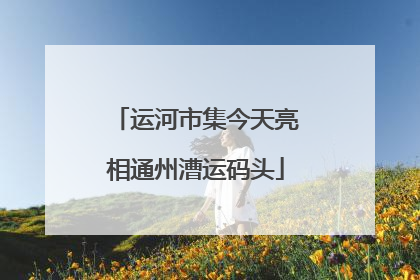 运河市集今天亮相通州漕运码头