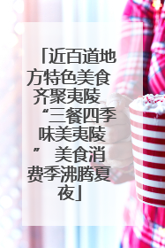 近百道地方特色美食齐聚夷陵 “三餐四季 味美夷陵” 美食消费季沸腾夏夜