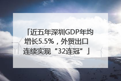 近五年深圳GDP年均增长5.5%，外贸出口连续实现“32连冠”