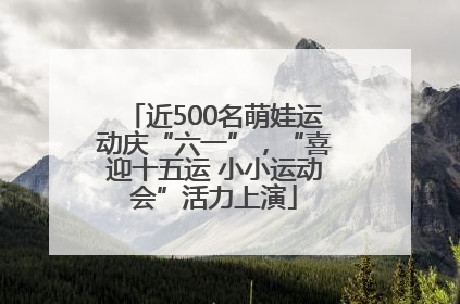近500名萌娃运动庆“六一”，“喜迎十五运 小小运动会”活力上演
