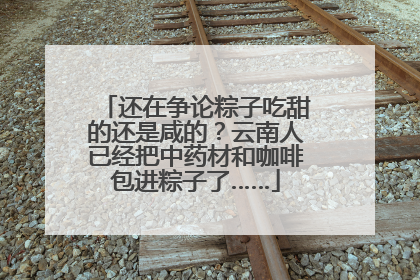 还在争论粽子吃甜的还是咸的？云南人已经把中药材和咖啡包进粽子了……