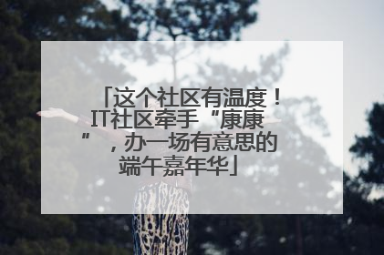 这个社区有温度！IT社区牵手“康康”，办一场有意思的端午嘉年华