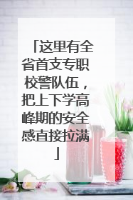 这里有全省首支专职校警队伍，把上下学高峰期的安全感直接拉满