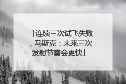 连续三次试飞失败，马斯克：未来三次发射节奏会更快