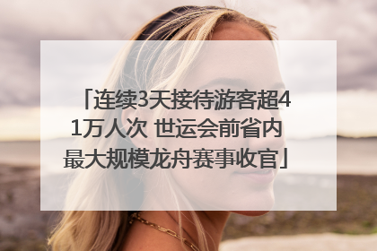 连续3天接待游客超41万人次 世运会前省内最大规模龙舟赛事收官
