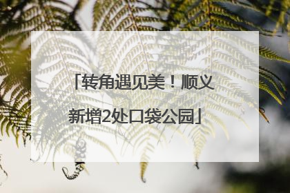 转角遇见美！顺义新增2处口袋公园