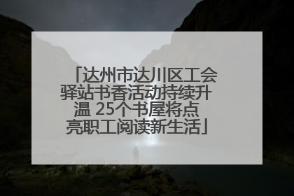 达州市达川区工会驿站书香活动持续升温 25个书屋将点亮职工阅读新生活
