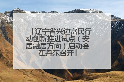 辽宁省兴边富民行动创新推进试点（安居融居方向）启动会在丹东召开