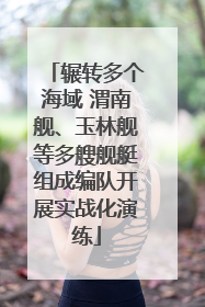 辗转多个海域 渭南舰、玉林舰等多艘舰艇组成编队开展实战化演练