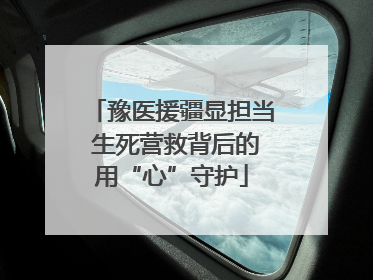 豫医援疆显担当 生死营救背后的用“心”守护