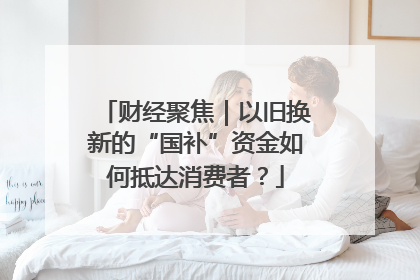财经聚焦｜以旧换新的“国补”资金如何抵达消费者？