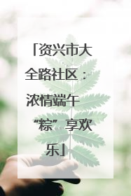 资兴市大全路社区：浓情端午 “粽”享欢乐