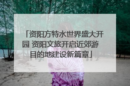 资阳方特水世界盛大开园 资阳文旅开启近郊游目的地建设新篇章