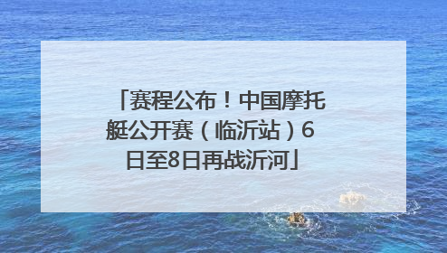 赛程公布！中国摩托艇公开赛（临沂站）6日至8日再战沂河