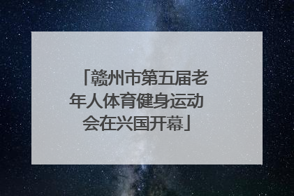 赣州市第五届老年人体育健身运动会在兴国开幕