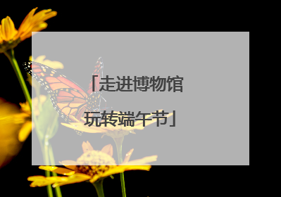 走进博物馆 玩转端午节
