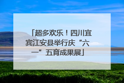 超多欢乐！四川宜宾江安县举行庆“六一”五育成果展