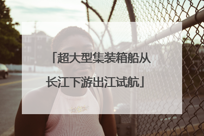 超大型集装箱船从长江下游出江试航