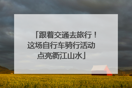 跟着交通去旅行！这场自行车骑行活动点亮衢江山水