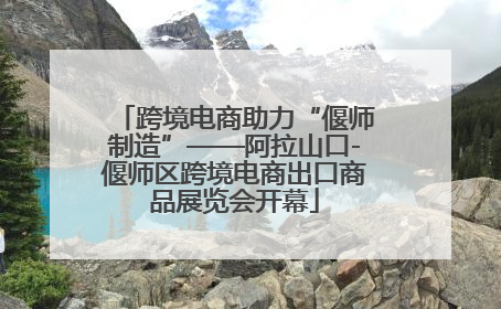跨境电商助力“偃师制造”——阿拉山口-偃师区跨境电商出口商品展览会开幕