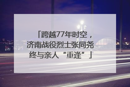 跨越77年时空，济南战役烈士张同尧终与亲人“重逢”