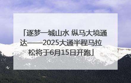 逐梦一城山水 纵马大境通达——2025大通半程马拉松将于6月15日开跑