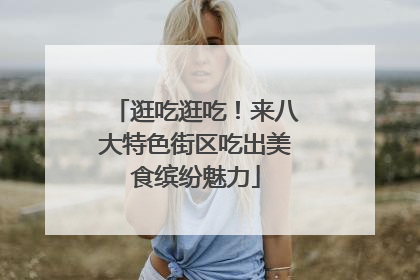 逛吃逛吃！来八大特色街区吃出美食缤纷魅力