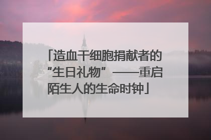 造血干细胞捐献者的“生日礼物”——重启陌生人的生命时钟